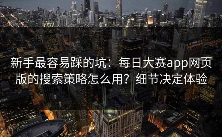新手最容易踩的坑：每日大赛app网页版的搜索策略怎么用？细节决定体验