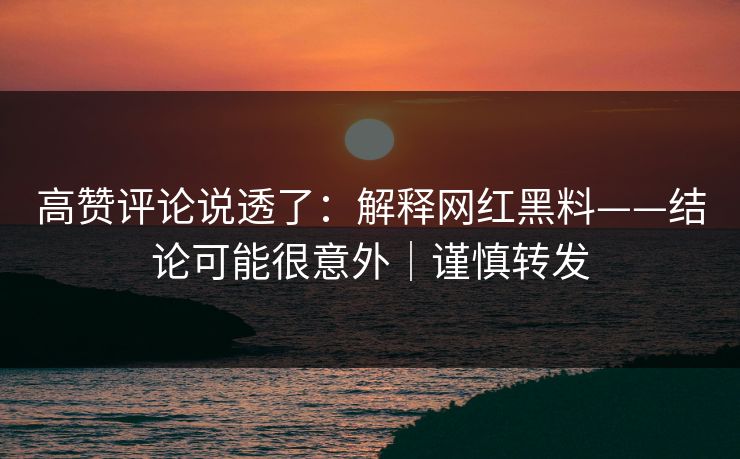 高赞评论说透了：解释网红黑料——结论可能很意外｜谨慎转发