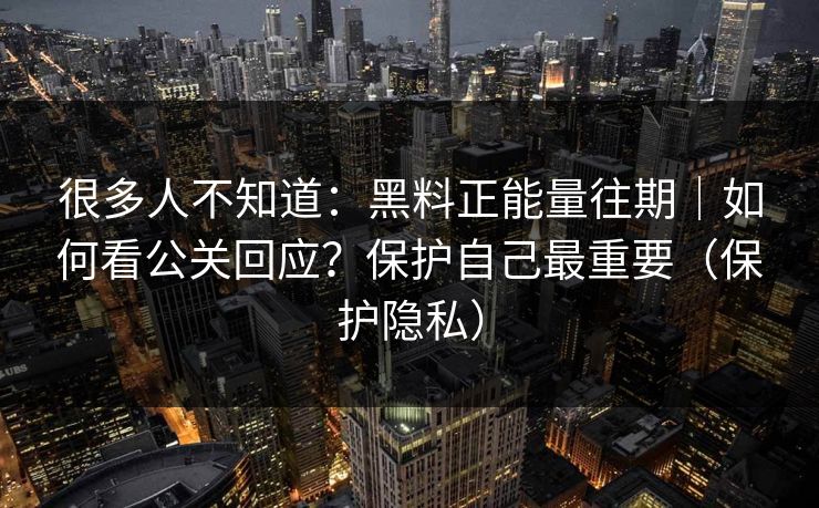 很多人不知道:黑料正能量往期|如何看公关回应?保护自己最重要(保护隐私) 很多人不知道:黑料正能量往期|如何看公关回应?保护自己最重要(保护隐私)