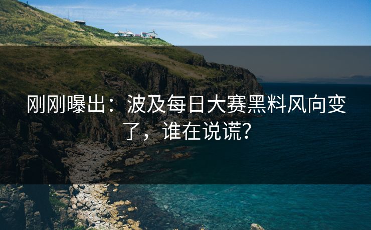 刚刚曝出：波及每日大赛黑料风向变了，谁在说谎？