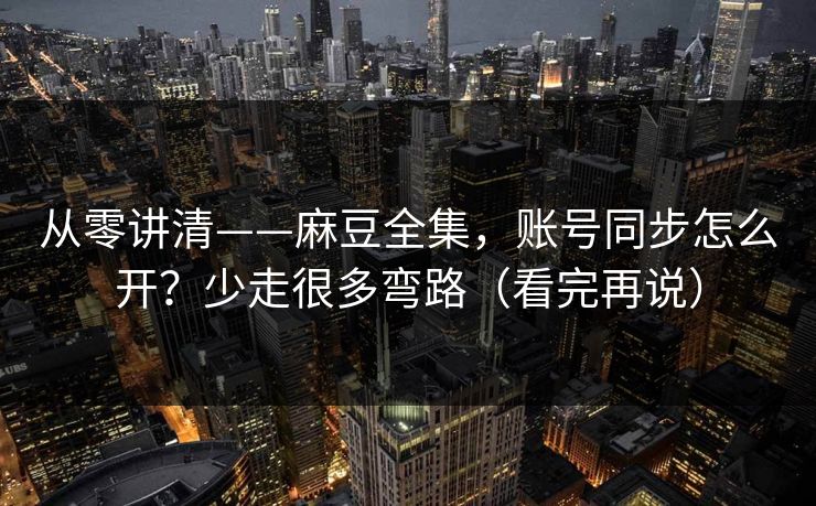从零讲清——麻豆全集,账号同步怎么开?少走很多弯路(看完再说) 从零讲清——麻豆全集,账号同步怎么开?少走很多弯路(看完再说)