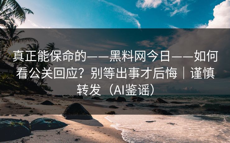 真正能保命的——黑料网今日——如何看公关回应？别等出事才后悔｜谨慎转发（AI鉴谣）