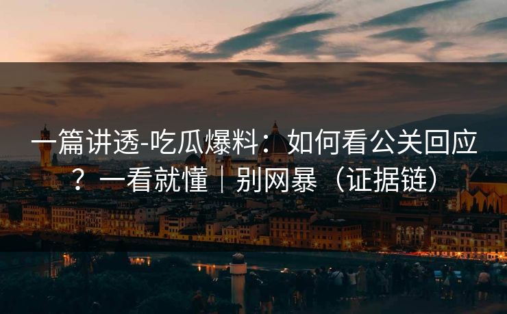 一篇讲透-吃瓜爆料:如何看公关回应?一看就懂|别网暴(证据链) 一篇讲透-吃瓜爆料:如何看公关回应?一看就懂|别网暴(证据链)