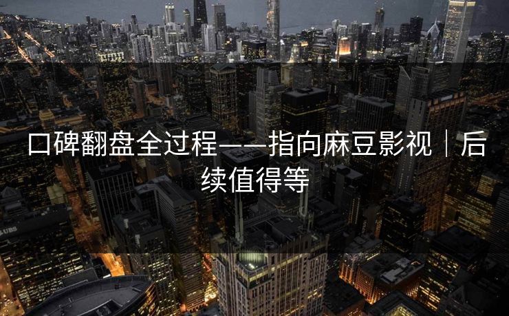 口碑翻盘全过程——指向麻豆影视｜后续值得等