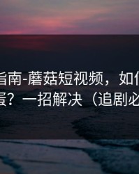收藏级指南-蘑菇短视频，如何找花絮彩蛋？一招解决（追剧必备）