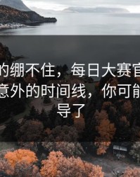 今晚真的绷不住，每日大赛官网反转了：最意外的时间线，你可能也被误导了