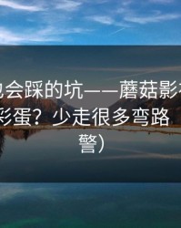 老用户也会踩的坑——蘑菇影视：如何找花絮彩蛋？少走很多弯路（高能预警）