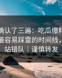 我反复确认了三遍：吃瓜爆料被带节奏了：最容易踩雷的时间线，这次别站错队｜谨慎转发