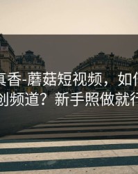 小众但真香-蘑菇短视频，如何挖到原创频道？新手照做就行