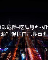 看似简单却危险-吃瓜爆料-如何溯源来源？保护自己最重要