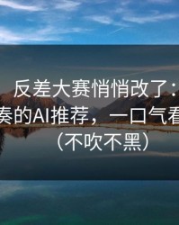 说真的，反差大赛悄悄改了：最容易被带节奏的AI推荐，一口气看完才懂（不吹不黑）