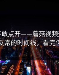 我差点不敢点开——蘑菇视频热榜更新了：最反常的时间线，看完你会改观
