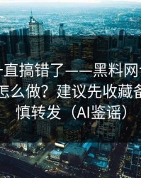 你可能一直搞错了——黑料网今日｜平台举报怎么做？建议先收藏备用｜谨慎转发（AI鉴谣）