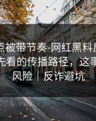 今晚差点被带节奏-网红黑料反转了——最该先看的传播路径，这事有法律风险｜反诈避坑