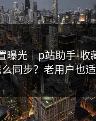 隐藏设置曝光｜p站助手-收藏与关注怎么同步？老用户也适用