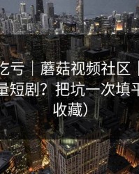 不看会吃亏｜蘑菇视频社区｜如何刷到高质量短剧？把坑一次填平（建议收藏）
