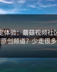 细节决定体验：蘑菇视频社区，如何挖到原创频道？少走很多弯路