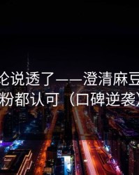 高赞评论说透了——澄清麻豆APP-老粉都认可（口碑逆袭）