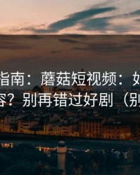 收藏级指南：蘑菇短视频：如何找同类内容？别再错过好剧（别眨眼）