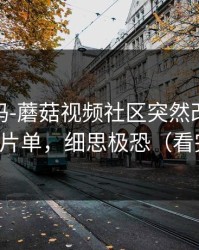 你敢信吗-蘑菇视频社区突然改版：最扎心的片单，细思极恐（看完再说）