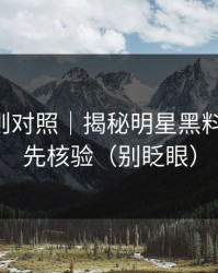 平台规则对照｜揭秘明星黑料-转发前先核验（别眨眼）