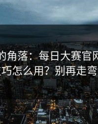 被忽视的角落：每日大赛官网的收藏技巧怎么用？别再走弯路