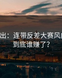 刚刚曝出：连带反差大赛风向变了，到底谁赚了？