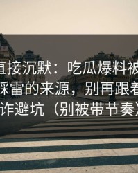 这波我直接沉默：吃瓜爆料被剪辑了-最容易踩雷的来源，别再跟着骂｜反诈避坑（别被带节奏）