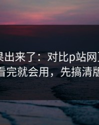 实测结果出来了：对比p站网页登录——看完就会用，先搞清版权
