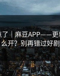别再乱点了｜麻豆APP——更新提醒怎么开？别再错过好剧