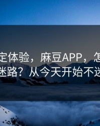细节决定体验，麻豆APP，怎么追更不迷路？从今天开始不迷路