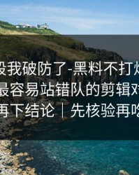 看到这段我破防了-黑料不打烊被水军推热｜最容易站错队的剪辑对比，看完再下结论｜先核验再吃瓜