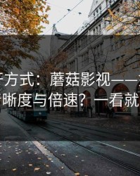 正确打开方式：蘑菇影视——如何调节清晰度与倍速？一看就会