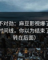 越看越不对劲：麻豆影视爆了，最像现实的时间线，你以为结束了？（反转在后面）