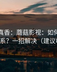小众但真香：蘑菇影视：如何看懂人物关系？一招解决（建议收藏）