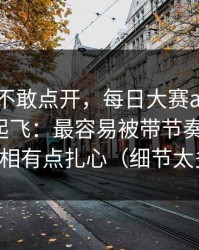 我差点不敢点开，每日大赛app网页版流量起飞：最容易被带节奏的入口，真相有点扎心（细节太多）