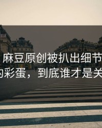 别眨眼：麻豆原创被扒出细节——最值得收藏的彩蛋，到底谁才是关键人物？