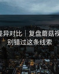 剪辑版差异对比｜复盘蘑菇视频热榜：别错过这条线索