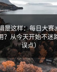 背后逻辑是这样：每日大赛ai的时间线怎么用？从今天开始不迷路（小心误点）
