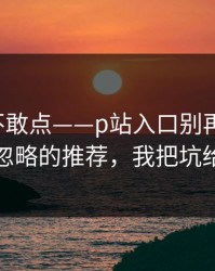 我差点不敢点——p站入口别再被坑-最容易被忽略的推荐，我把坑给你填平