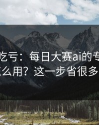 不看会吃亏：每日大赛ai的专题玩法怎么用？这一步省很多事