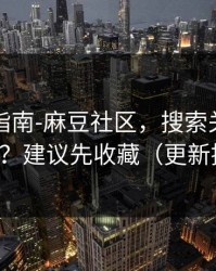 收藏级指南-麻豆社区，搜索关键词怎么写？建议先收藏（更新提醒）