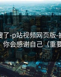 别再瞎搜了-p站视频网页版-搬运工是什么？你会感谢自己（重要提醒）