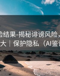 实测核验结果-揭秘诽谤风险，信息量很大｜保护隐私（AI鉴谣）