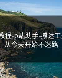 收藏级教程-p站助手-搬运工是什么？从今天开始不迷路