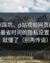 今晚差点踩坑，p站视频网页版终于弄明白——最省时间的隐私设置，看完你就懂了（别再传谣）