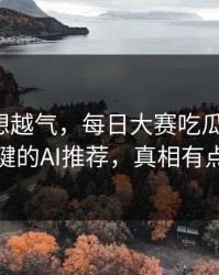 这事越想越气，每日大赛吃瓜反转了：最关键的AI推荐，真相有点扎心