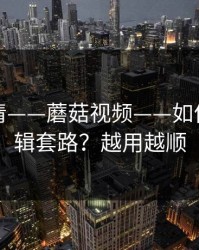 从零讲清——蘑菇视频——如何识别剪辑套路？越用越顺