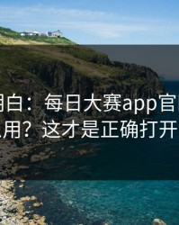 从零讲明白：每日大赛app官网的入口怎么用？这才是正确打开方式