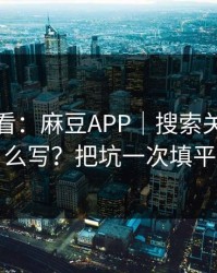 新手必看：麻豆APP｜搜索关键词怎么写？把坑一次填平